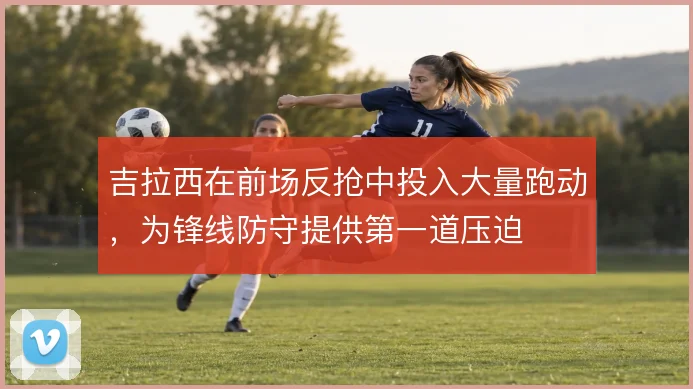 吉拉西在前场反抢中投入大量跑动,为锋线防守提供第一道压迫