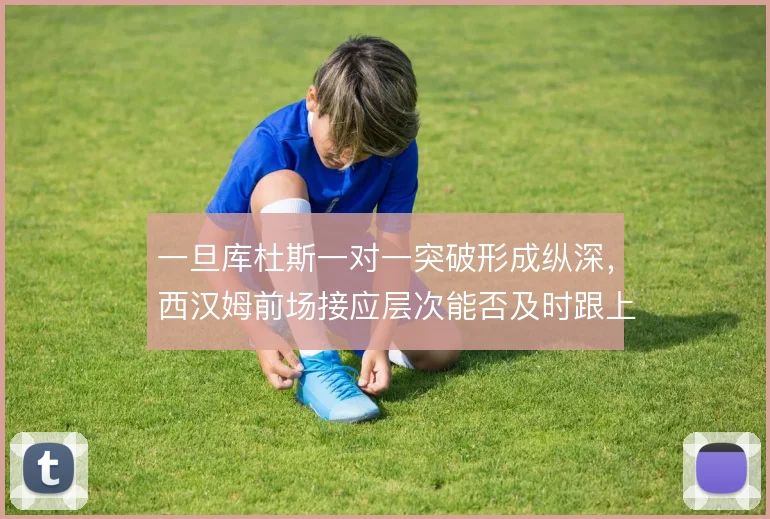 一旦库杜斯一对一突破形成纵深,西汉姆前场接应层次能否及时跟上