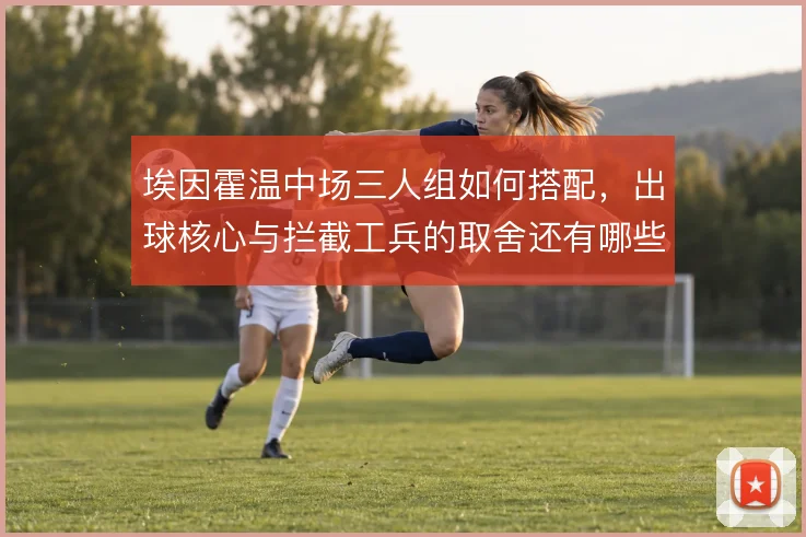埃因霍温中场三人组如何搭配，出球核心与拦截工兵的取舍还有哪些选项