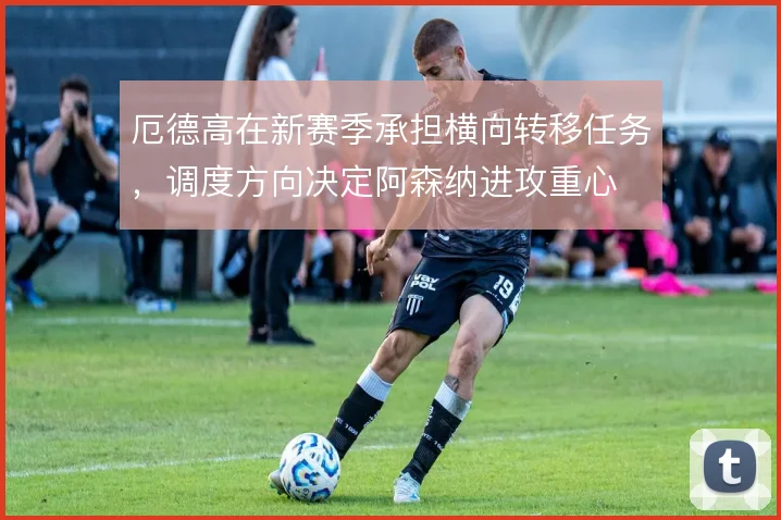 厄德高在新赛季承担横向转移任务，调度方向决定阿森纳进攻重心