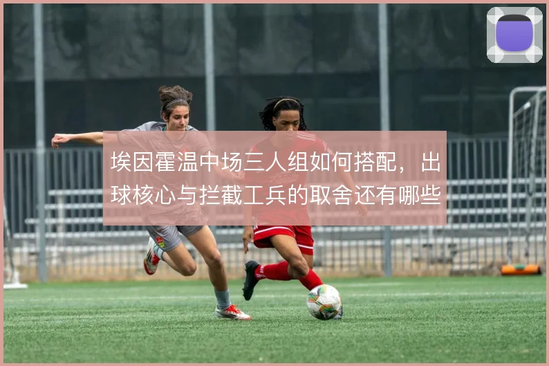 埃因霍温中场三人组如何搭配，出球核心与拦截工兵的取舍还有哪些选项
