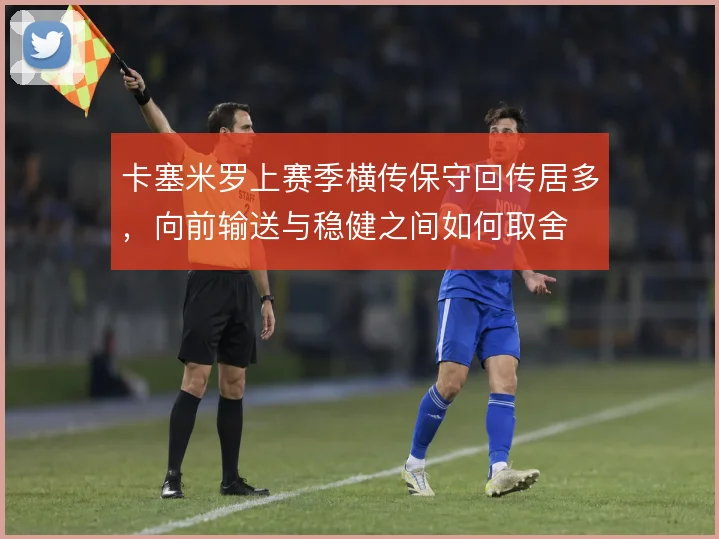 卡塞米罗上赛季横传保守回传居多，向前输送与稳健之间如何取舍