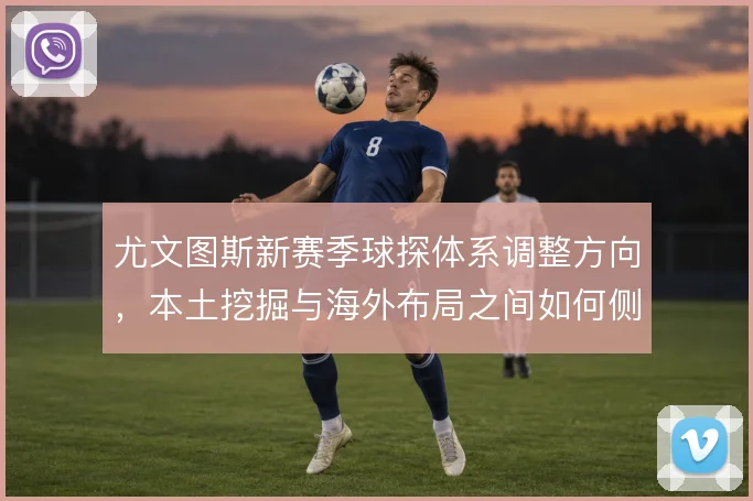 尤文图斯新赛季球探体系调整方向，本土挖掘与海外布局之间如何侧重