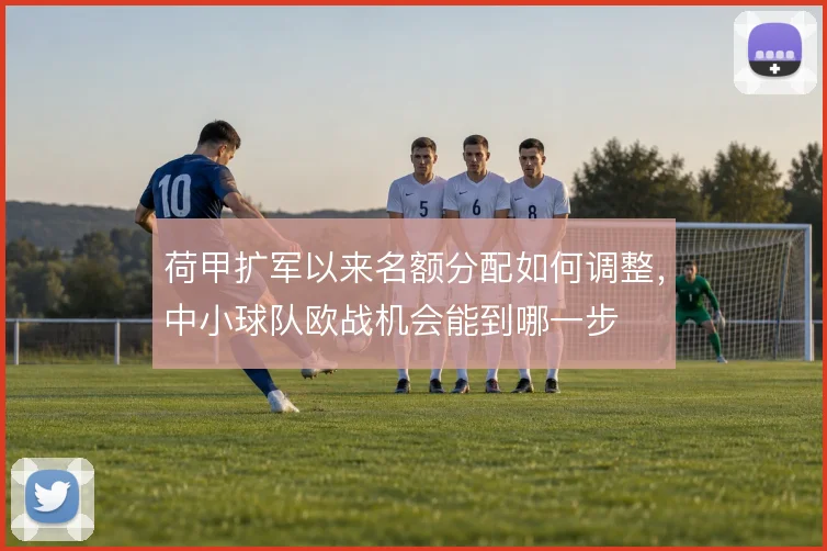 荷甲扩军以来名额分配如何调整，中小球队欧战机会能到哪一步