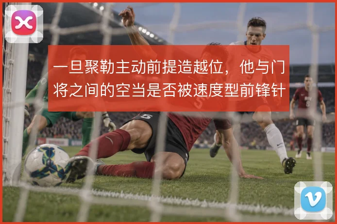 一旦聚勒主动前提造越位，他与门将之间的空当是否被速度型前锋针对