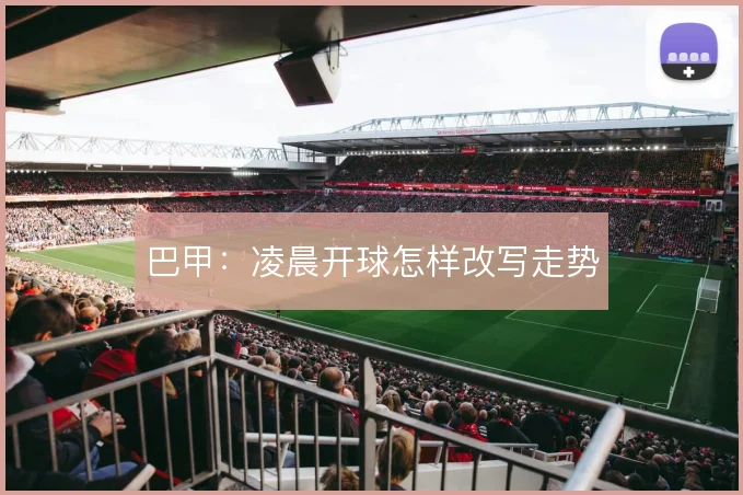 巴甲：凌晨开球怎样改写走势