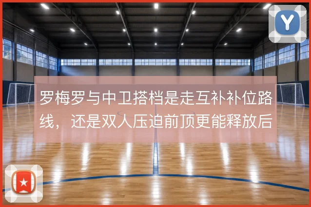 罗梅罗与中卫搭档是走互补补位路线，还是双人压迫前顶更能释放后场侵略性