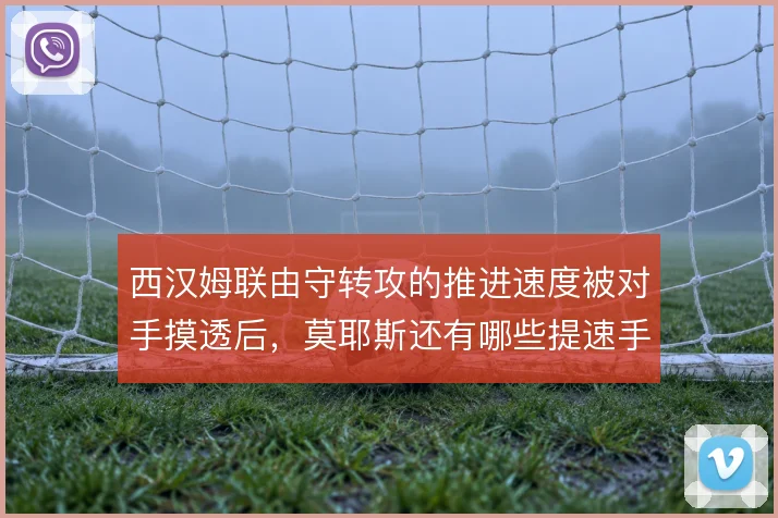 西汉姆联由守转攻的推进速度被对手摸透后，莫耶斯还有哪些提速手段