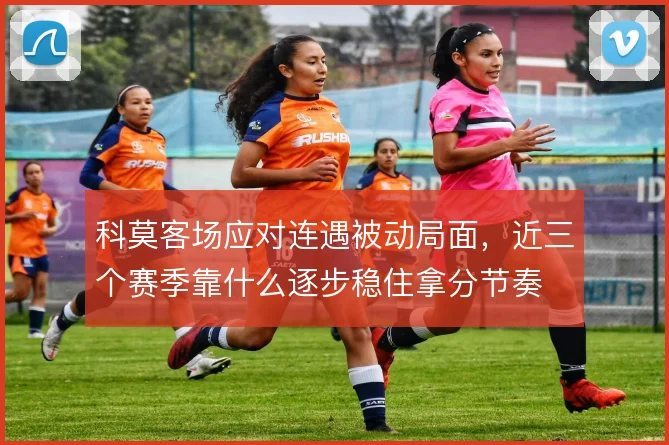 科莫客场应对连遇被动局面，近三个赛季靠什么逐步稳住拿分节奏
