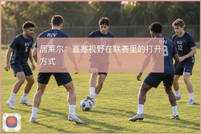 居莱尔:直塞视野在联赛里的打开方式