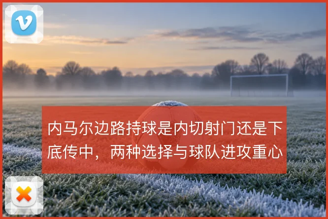 内马尔边路持球是内切射门还是下底传中,两种选择与球队进攻重心的取舍