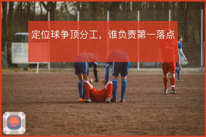 定位球争顶分工，谁负责第一落点