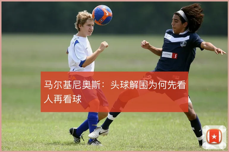 马尔基尼奥斯:头球解围为何先看人再看球