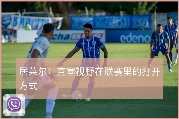居莱尔:直塞视野在联赛里的打开方式