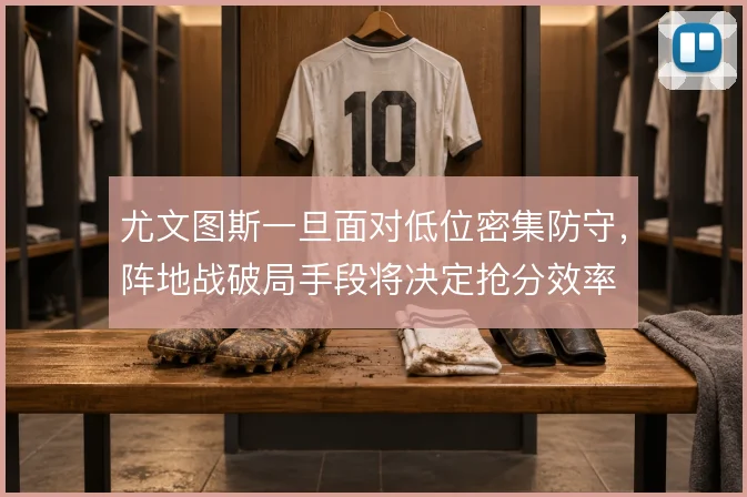 尤文图斯一旦面对低位密集防守，阵地战破局手段将决定抢分效率
