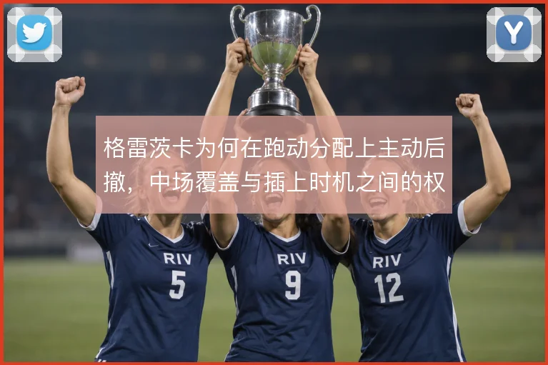 格雷茨卡为何在跑动分配上主动后撤,中场覆盖与插上时机之间的权衡使然