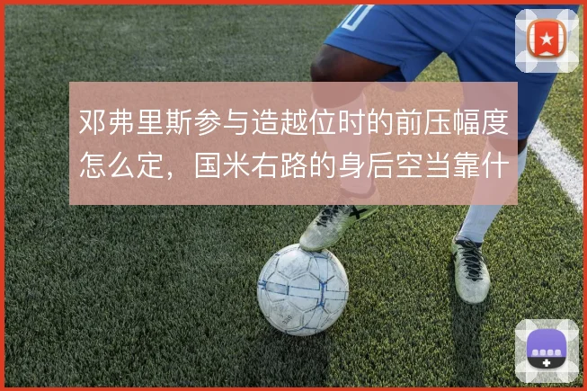 邓弗里斯参与造越位时的前压幅度怎么定,国米右路的身后空当靠什么撑住