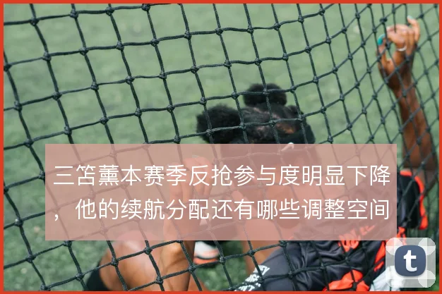 三笘薰本赛季反抢参与度明显下降，他的续航分配还有哪些调整空间
