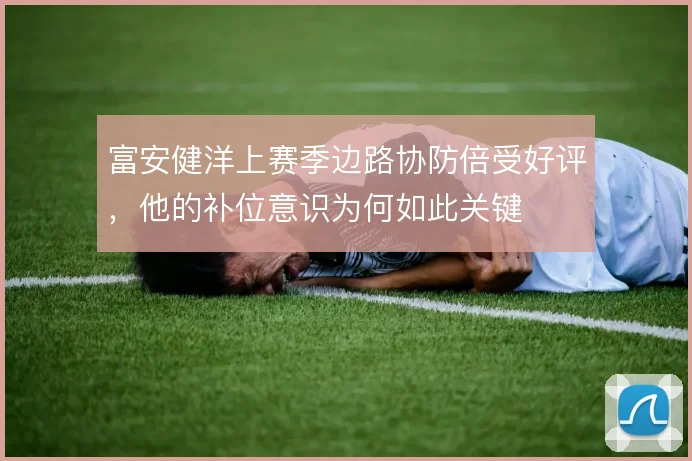 富安健洋上赛季边路协防倍受好评,他的补位意识为何如此关键