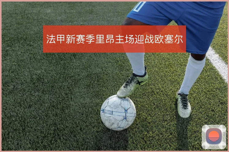 法甲新赛季里昂主场迎战欧塞尔