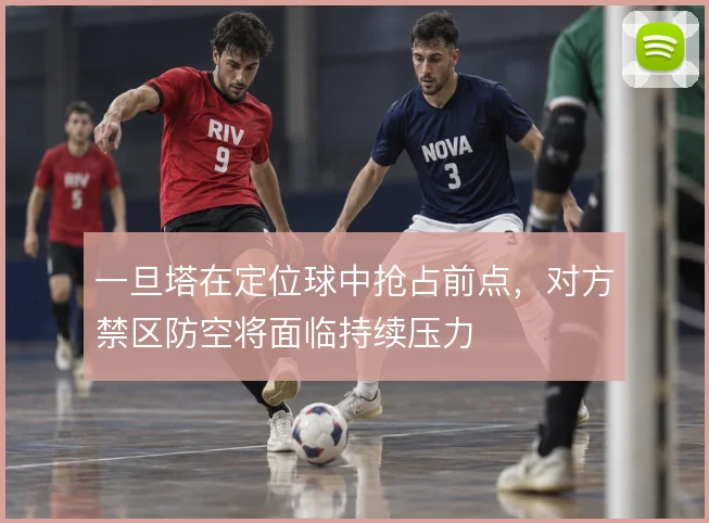 一旦塔在定位球中抢占前点,对方禁区防空将面临持续压力