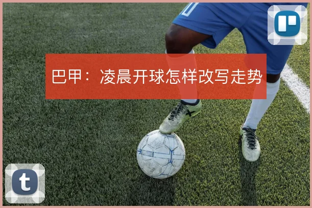 巴甲：凌晨开球怎样改写走势