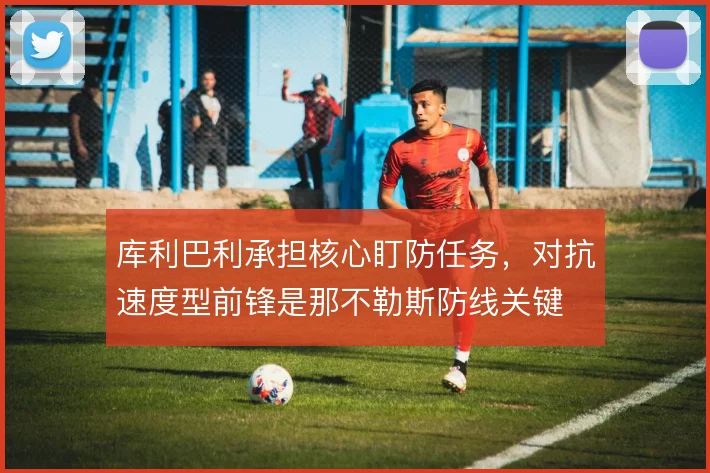 库利巴利承担核心盯防任务,对抗速度型前锋是那不勒斯防线关键