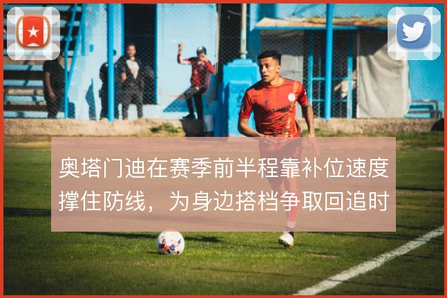 奥塔门迪在赛季前半程靠补位速度撑住防线,为身边搭档争取回追时间