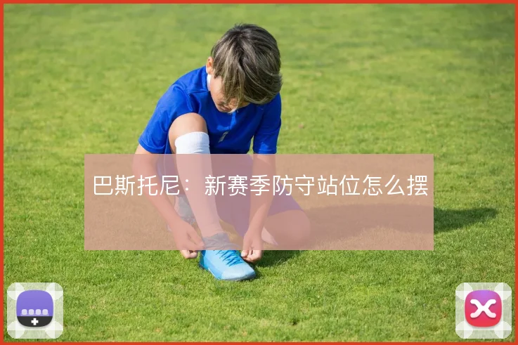 巴斯托尼:新赛季防守站位怎么摆