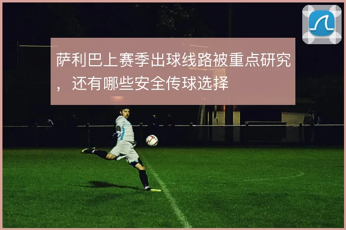 萨利巴上赛季出球线路被重点研究，还有哪些安全传球选择