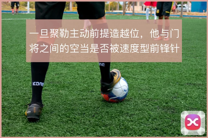 一旦聚勒主动前提造越位，他与门将之间的空当是否被速度型前锋针对