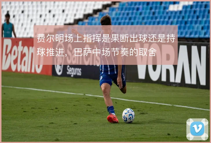 费尔明场上指挥是果断出球还是持球推进，巴萨中场节奏的取舍