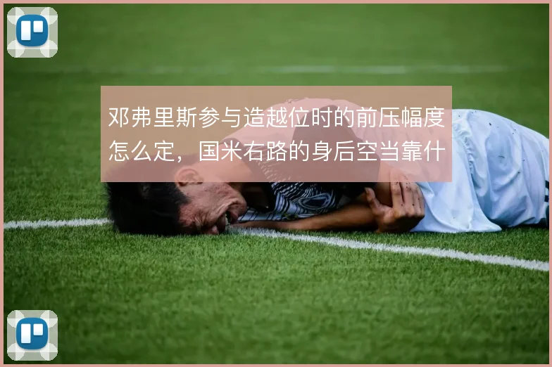 邓弗里斯参与造越位时的前压幅度怎么定,国米右路的身后空当靠什么撑住