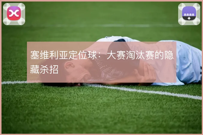 塞维利亚定位球：大赛淘汰赛的隐藏杀招