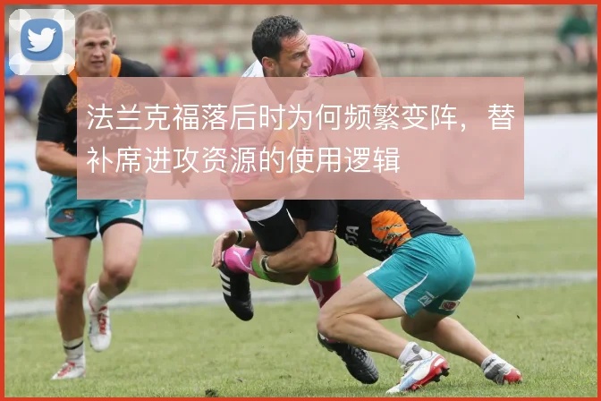 法兰克福落后时为何频繁变阵,替补席进攻资源的使用逻辑