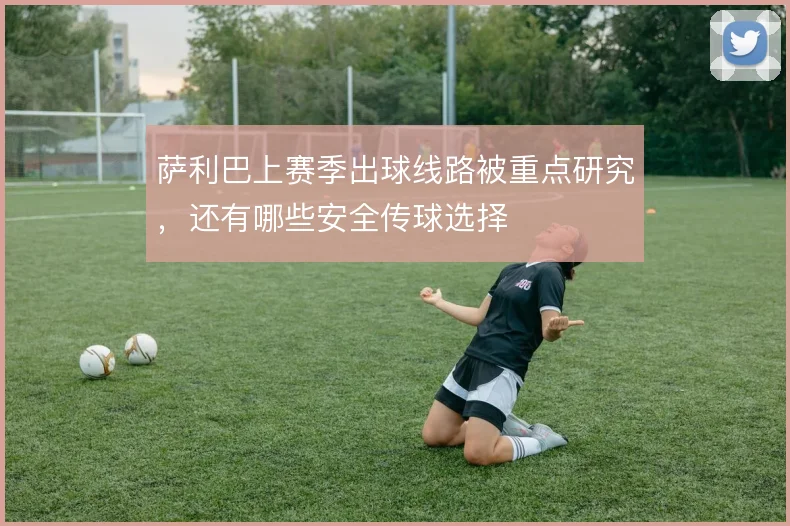 萨利巴上赛季出球线路被重点研究，还有哪些安全传球选择
