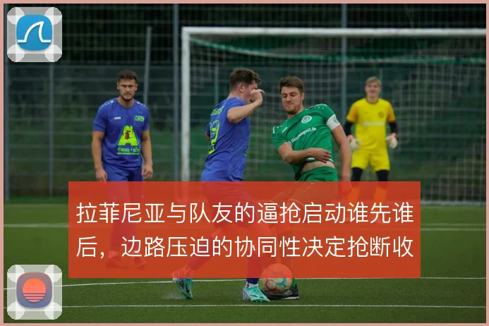 拉菲尼亚与队友的逼抢启动谁先谁后，边路压迫的协同性决定抢断收益