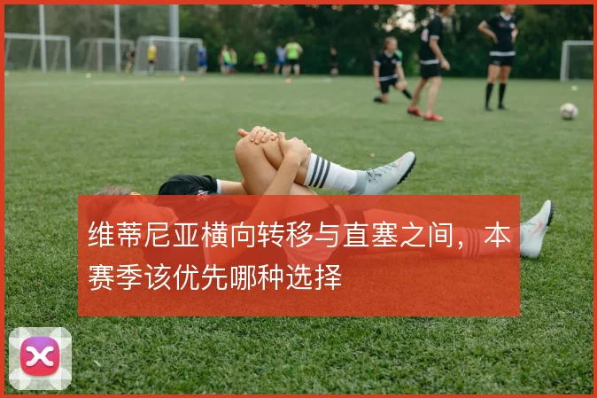 维蒂尼亚横向转移与直塞之间，本赛季该优先哪种选择
