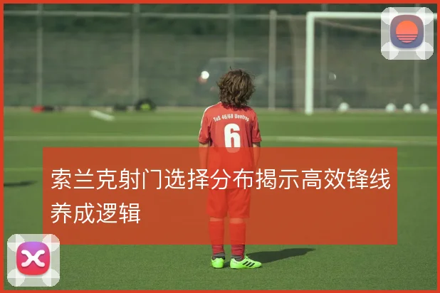 索兰克射门选择分布揭示高效锋线养成逻辑