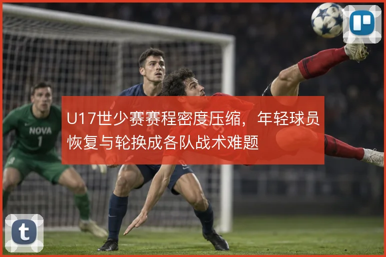 U17世少赛赛程密度压缩，年轻球员恢复与轮换成各队战术难题
