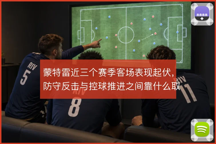 蒙特雷近三个赛季客场表现起伏,防守反击与控球推进之间靠什么取舍