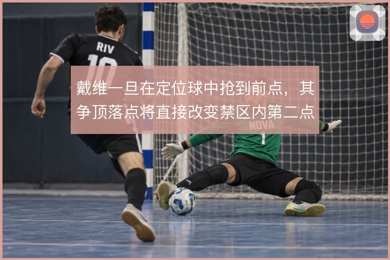 戴维一旦在定位球中抢到前点，其争顶落点将直接改变禁区内第二点归属