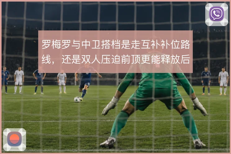 罗梅罗与中卫搭档是走互补补位路线，还是双人压迫前顶更能释放后场侵略性