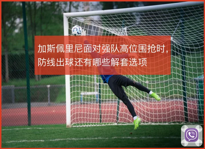 加斯佩里尼面对强队高位围抢时，防线出球还有哪些解套选项