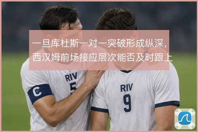 一旦库杜斯一对一突破形成纵深，西汉姆前场接应层次能否及时跟上