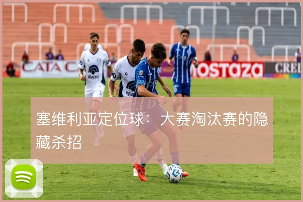 塞维利亚定位球：大赛淘汰赛的隐藏杀招