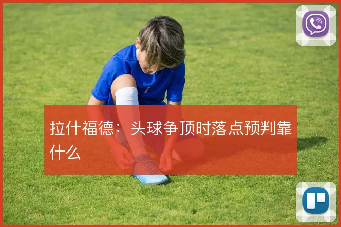 拉什福德:头球争顶时落点预判靠什么