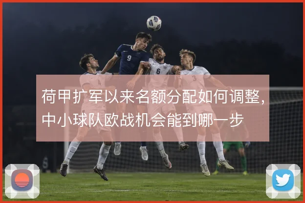荷甲扩军以来名额分配如何调整,中小球队欧战机会能到哪一步