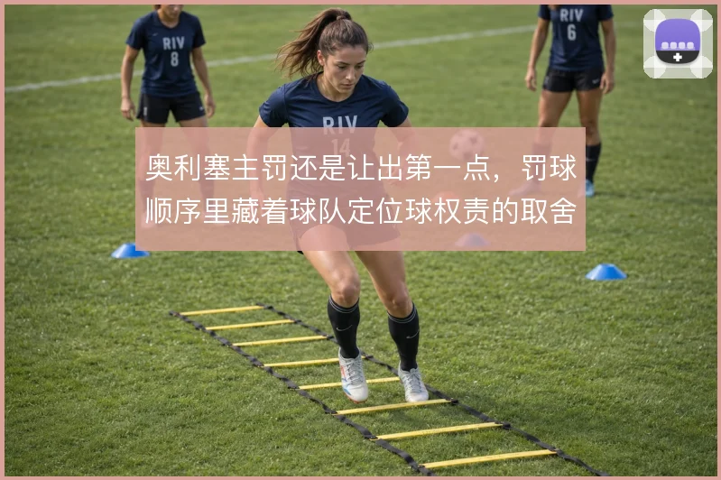 奥利塞主罚还是让出第一点，罚球顺序里藏着球队定位球权责的取舍