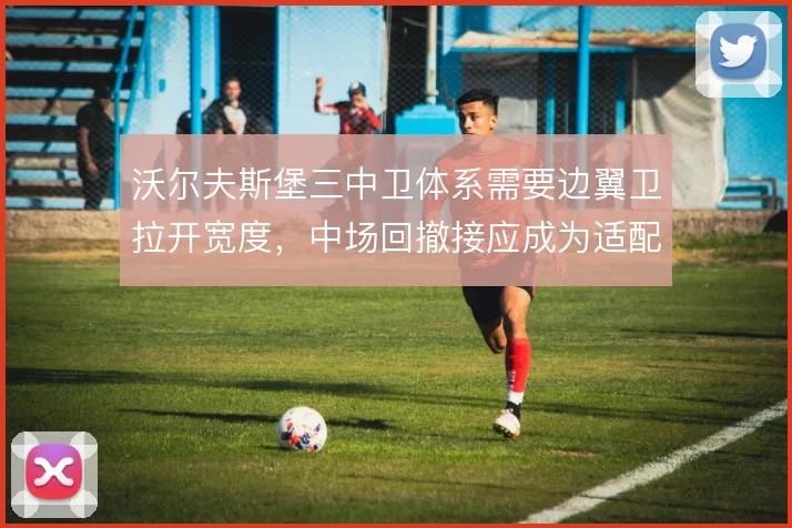 沃尔夫斯堡三中卫体系需要边翼卫拉开宽度,中场回撤接应成为适配关键